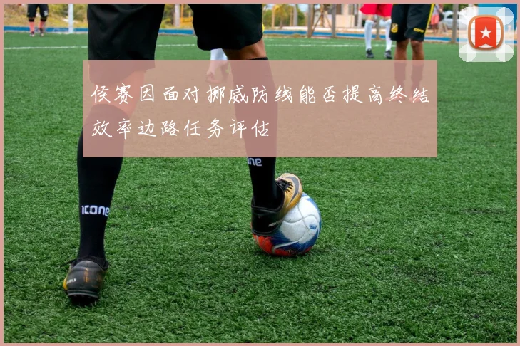 侯赛因面对挪威防线能否提高终结效率边路任务评估