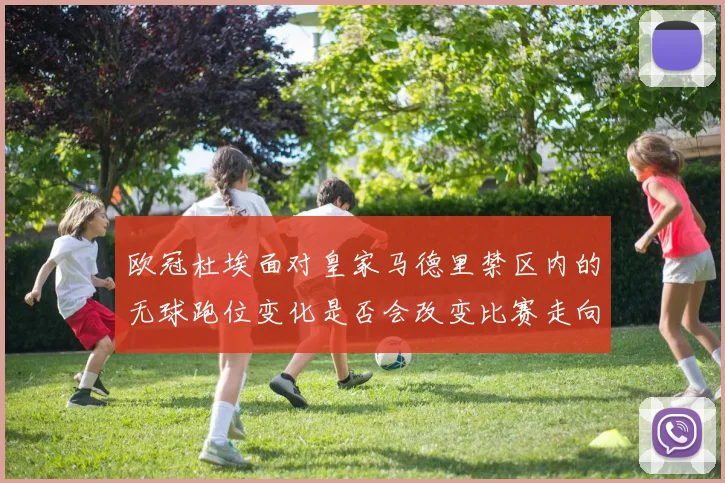 欧冠杜埃面对皇家马德里禁区内的无球跑位变化是否会改变比赛走向