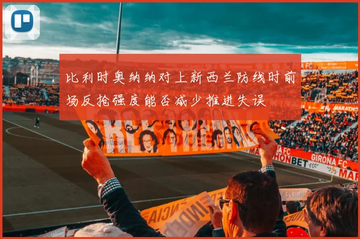 比利时奥纳纳对上新西兰防线时前场反抢强度能否减少推进失误