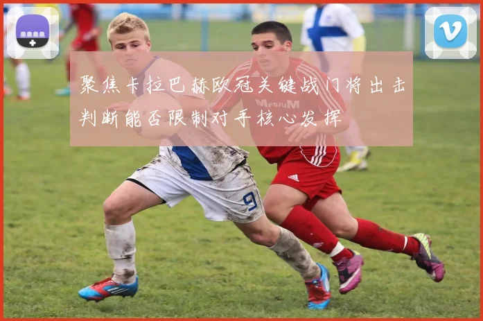 聚焦卡拉巴赫欧冠关键战门将出击判断能否限制对手核心发挥
