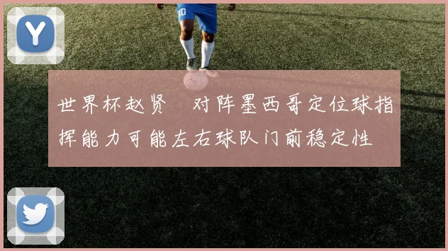 世界杯赵贤祐对阵墨西哥定位球指挥能力可能左右球队门前稳定性