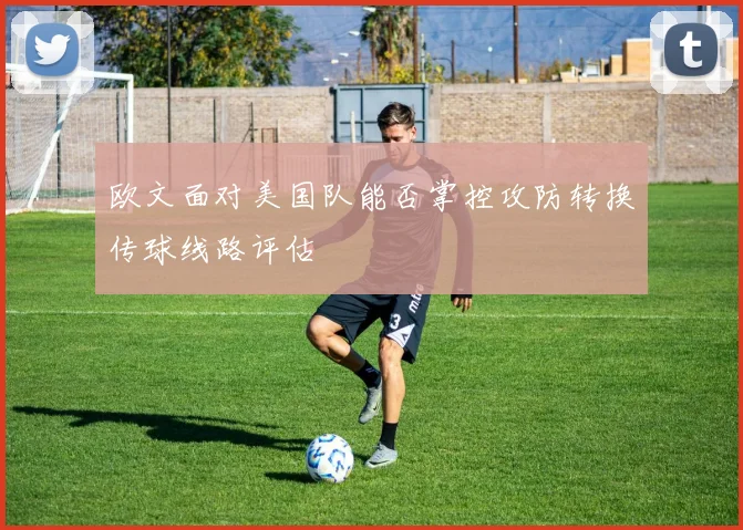 欧文面对美国队能否掌控攻防转换传球线路评估