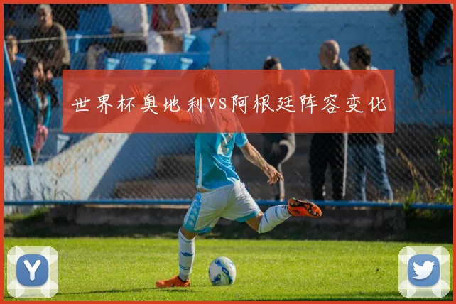 世界杯奥地利vs阿根廷阵容变化