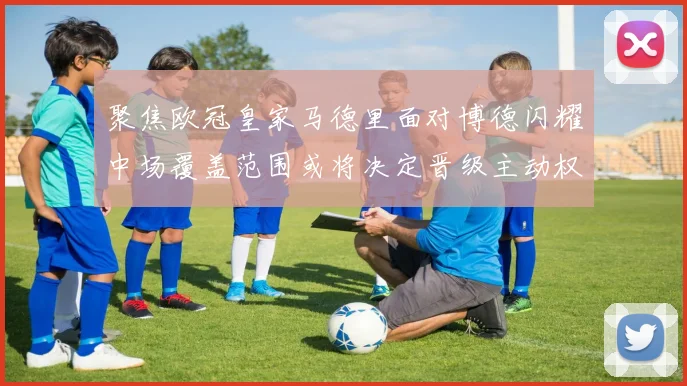 聚焦欧冠皇家马德里面对博德闪耀中场覆盖范围或将决定晋级主动权