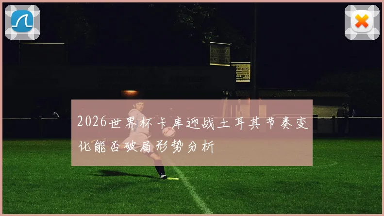 2026世界杯卡库迎战土耳其节奏变化能否破局形势分析