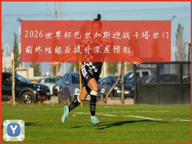 2026世界杯巴尔加斯迎战卡塔尔门前终结能否提升深度预测