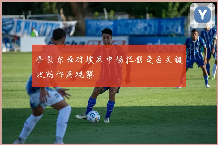 乔贝尔面对埃及中场拦截是否关键攻防作用观察