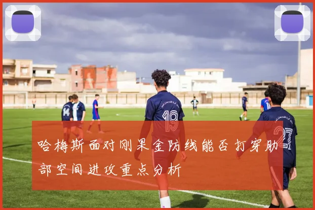 哈梅斯面对刚果金防线能否打穿肋部空间进攻重点分析