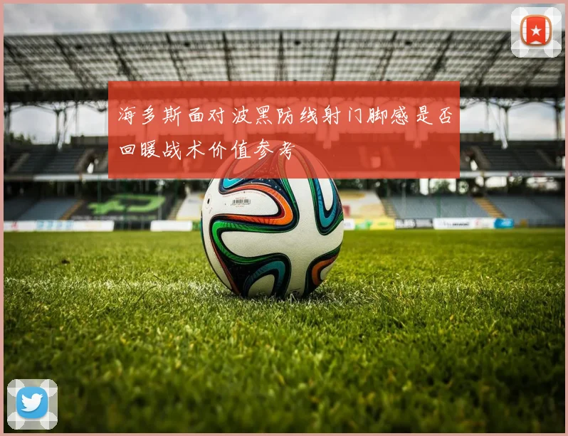海多斯面对波黑防线射门脚感是否回暖战术价值参考