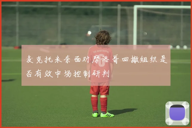 麦克托米奈面对摩洛哥回撤组织是否有效中场控制研判
