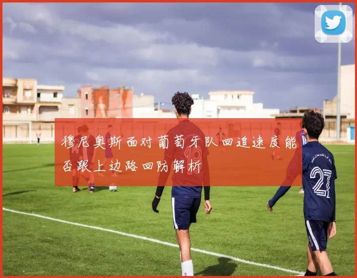 穆尼奥斯面对葡萄牙队回追速度能否跟上边路回防解析