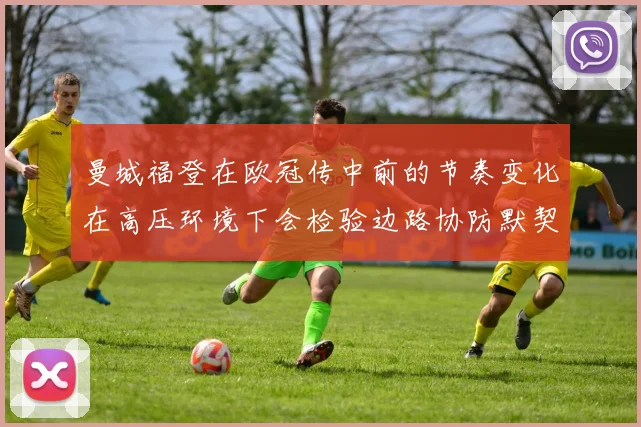 曼城福登在欧冠传中前的节奏变化在高压环境下会检验边路协防默契