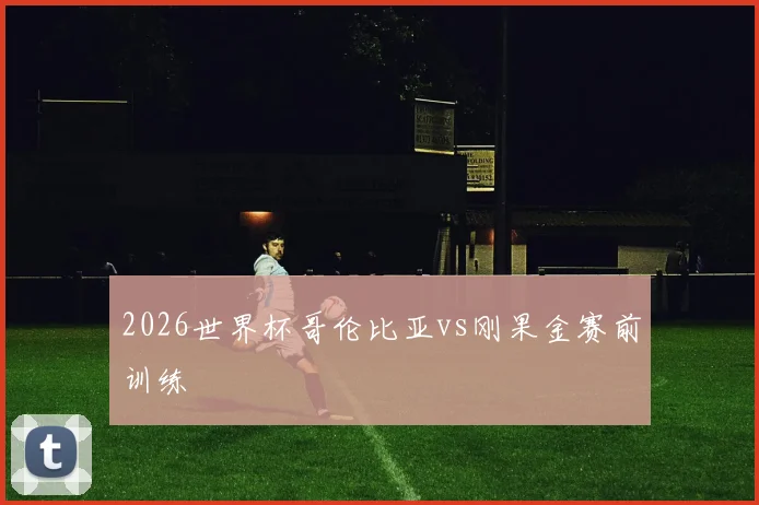 2026世界杯哥伦比亚vs刚果金赛前训练