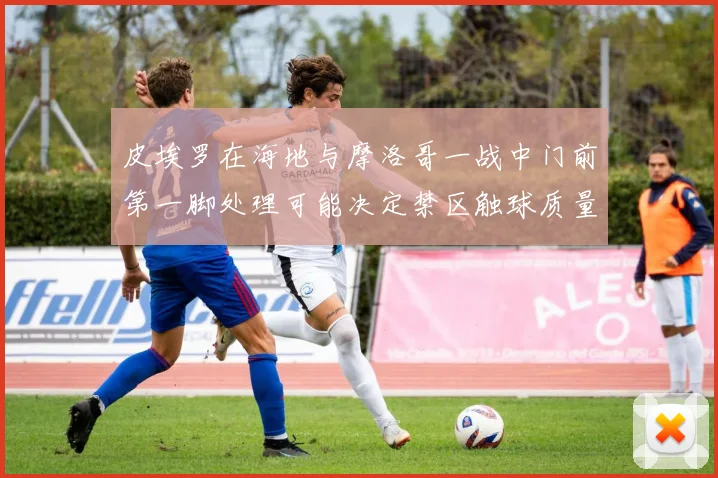 皮埃罗在海地与摩洛哥一战中门前第一脚处理可能决定禁区触球质量